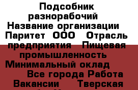 Подсобник-разнорабочий › Название организации ­ Паритет, ООО › Отрасль предприятия ­ Пищевая промышленность › Минимальный оклад ­ 25 000 - Все города Работа » Вакансии   . Тверская обл.,Удомля г.